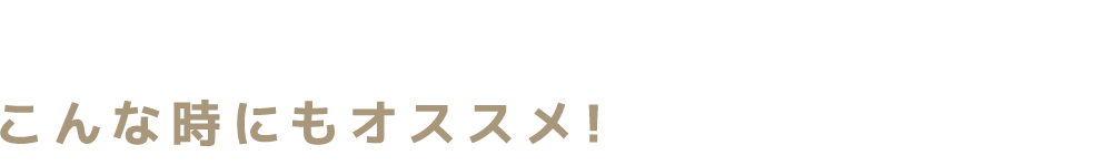 こんな時にもオススメ！